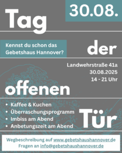 Du bist eingeladen zum Tag der offenen Tür am 30. August 2025
von 14 Uhr bis ca. 21. Uhr
im Gebetshaus Hannover